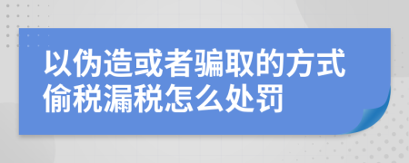 以伪造或者骗取的方式偷税漏税怎么处罚