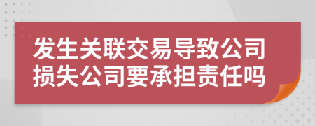 发生关联交易导致公司损失公司要承担责任吗