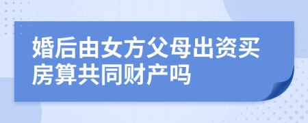 婚后由女方父母出资买房算共同财产吗