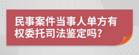 民事案件当事人单方有权委托司法鉴定吗？