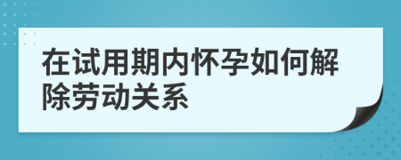 在试用期内怀孕如何解除劳动关系