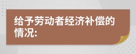 给予劳动者经济补偿的情况: