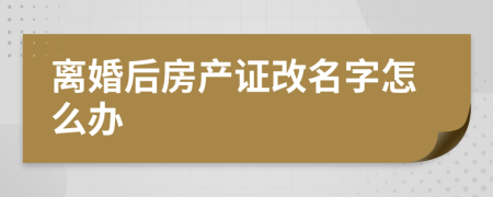 离婚后房产证改名字怎么办