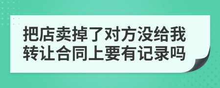 把店卖掉了对方没给我转让合同上要有记录吗