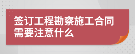 签订工程勘察施工合同需要注意什么