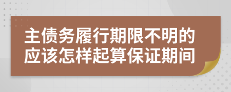 主债务履行期限不明的应该怎样起算保证期间