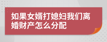如果女婿打媳妇我们离婚财产怎么分配