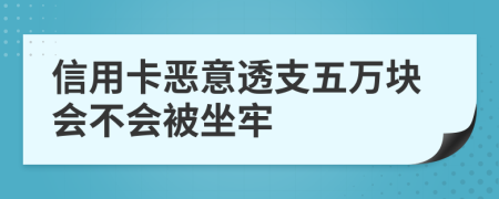 信用卡恶意透支五万块会不会被坐牢