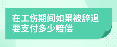 在工伤期间如果被辞退要支付多少赔偿