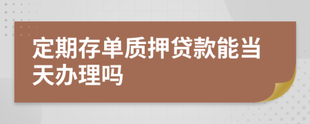 定期存单质押贷款能当天办理吗