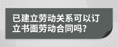 已建立劳动关系可以订立书面劳动合同吗？