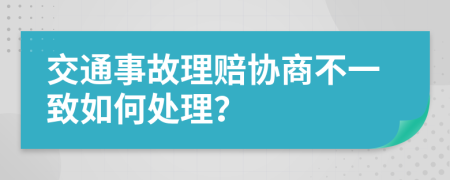 交通事故理赔协商不一致如何处理？