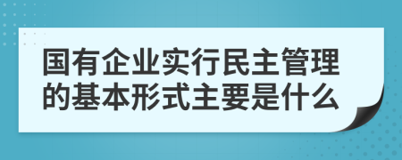国有企业实行民主管理的基本形式主要是什么