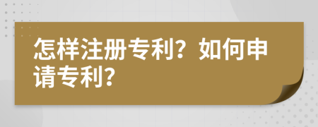 怎样注册专利？如何申请专利？