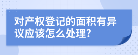 对产权登记的面积有异议应该怎么处理?