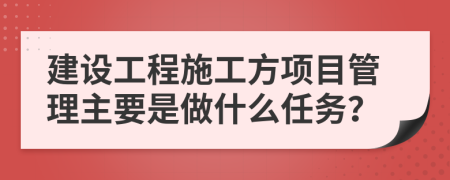 建设工程施工方项目管理主要是做什么任务？