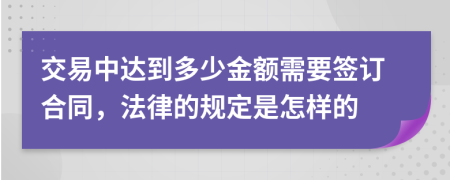 交易中达到多少金额需要签订合同，法律的规定是怎样的