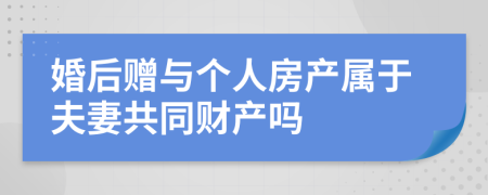 婚后赠与个人房产属于夫妻共同财产吗