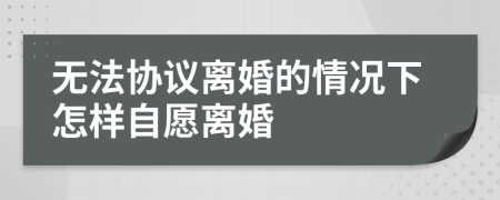 无法协议离婚的情况下怎样自愿离婚