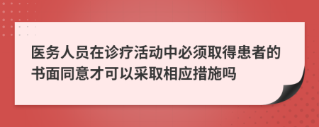 医务人员在诊疗活动中必须取得患者的书面同意才可以采取相应措施吗