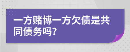 一方赌博一方欠债是共同债务吗？