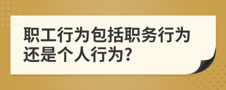 职工行为包括职务行为还是个人行为?