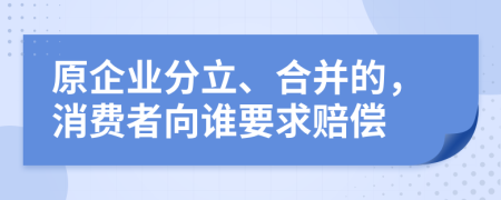 原企业分立、合并的，消费者向谁要求赔偿