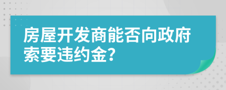 房屋开发商能否向政府索要违约金？