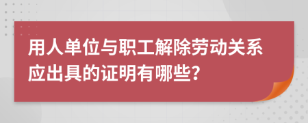 用人单位与职工解除劳动关系应出具的证明有哪些？