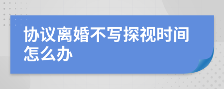 协议离婚不写探视时间怎么办
