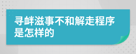 寻衅滋事不和解走程序是怎样的