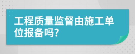 工程质量监督由施工单位报备吗?