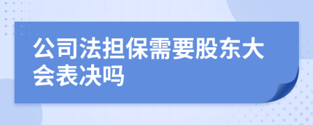 公司法担保需要股东大会表决吗