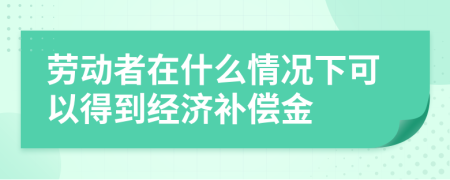 劳动者在什么情况下可以得到经济补偿金