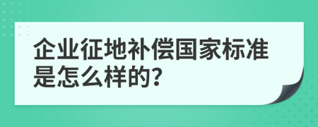 企业征地补偿国家标准是怎么样的？