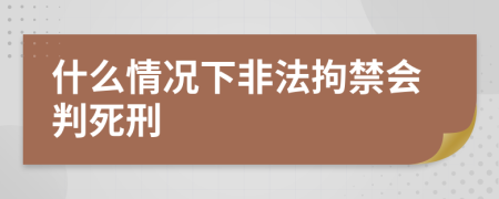 什么情况下非法拘禁会判死刑