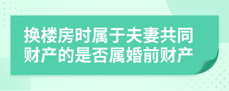 换楼房时属于夫妻共同财产的是否属婚前财产