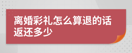 离婚彩礼怎么算退的话返还多少