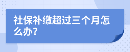 社保补缴超过三个月怎么办？