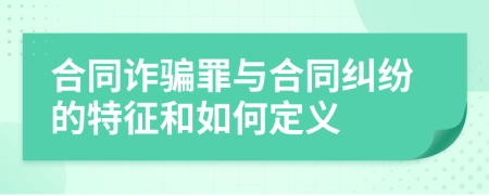 合同诈骗罪与合同纠纷的特征和如何定义