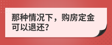 那种情况下，购房定金可以退还？