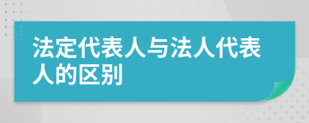 法定代表人与法人代表人的区别