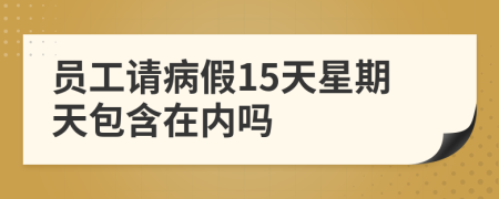 员工请病假15天星期天包含在内吗