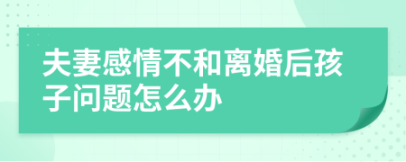 夫妻感情不和离婚后孩子问题怎么办