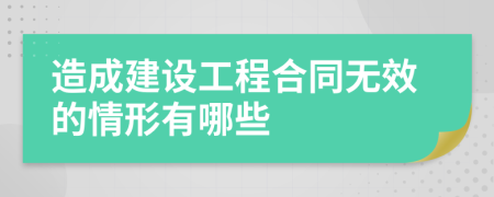 造成建设工程合同无效的情形有哪些