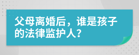 父母离婚后，谁是孩子的法律监护人？