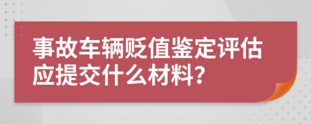 事故车辆贬值鉴定评估应提交什么材料？