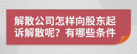 解散公司怎样向股东起诉解散呢？有哪些条件