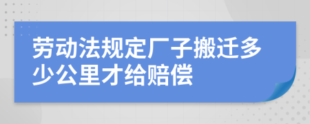 劳动法规定厂子搬迁多少公里才给赔偿