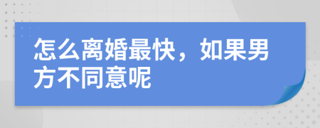 怎么离婚最快，如果男方不同意呢